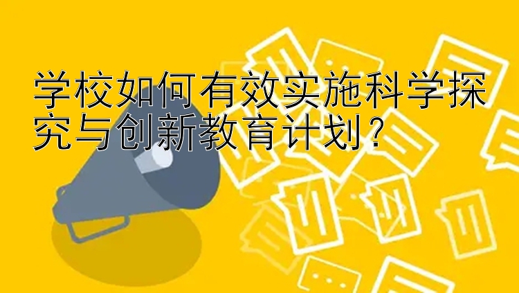 学校如何有效实施科学探究与创新教育计划？