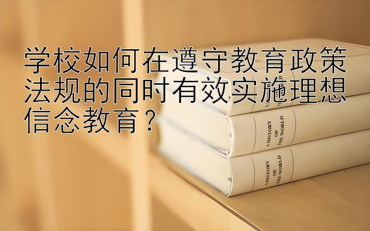 学校如何在遵守教育政策法规的同时有效实施理想信念教育？