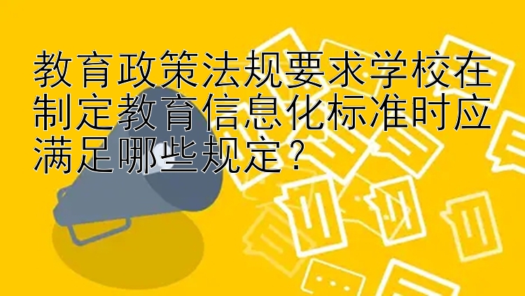 教育政策法规要求学校在制定教育信息化标准时应满足哪些规定？