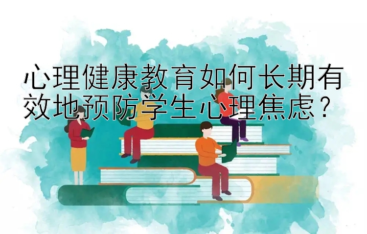 心理健康教育如何长期有效地预防学生心理焦虑？