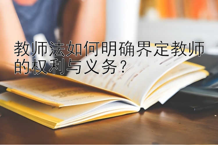 教师法如何明确界定教师的权利与义务？