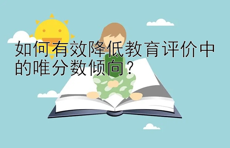 如何有效降低教育评价中的唯分数倾向？