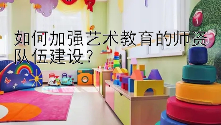 如何加强艺术教育的师资队伍建设？