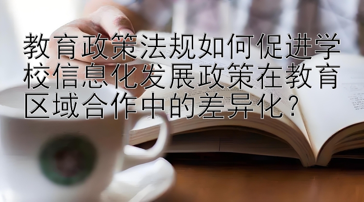 教育政策法规如何促进学校信息化发展政策在教育区域合作中的差异化？