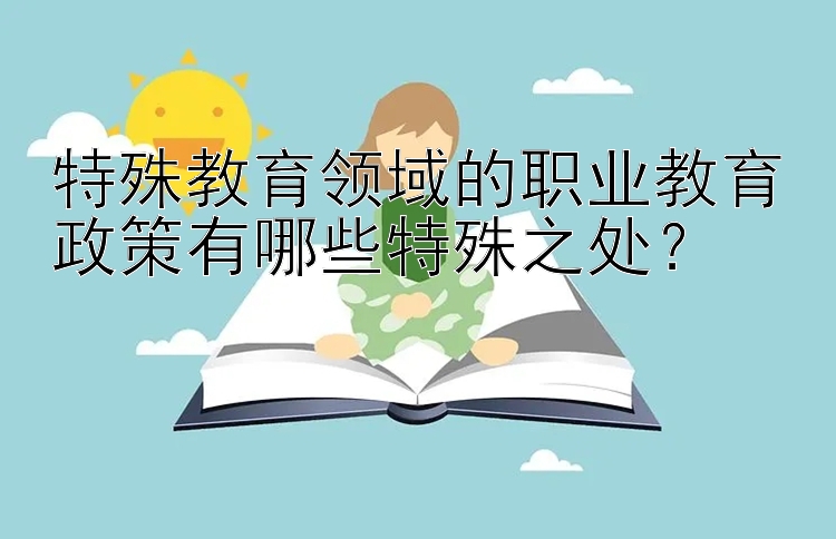 特殊教育领域的职业教育政策有哪些特殊之处？