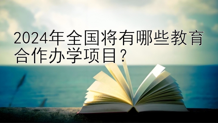 2024年全国将有哪些教育合作办学项目？