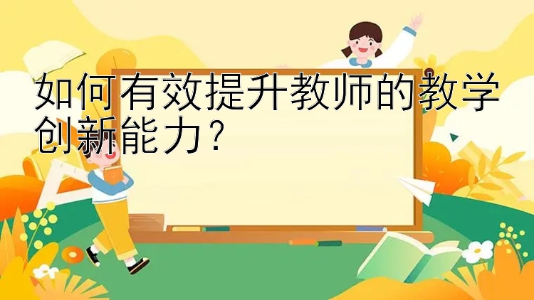 如何有效提升教师的教学创新能力？