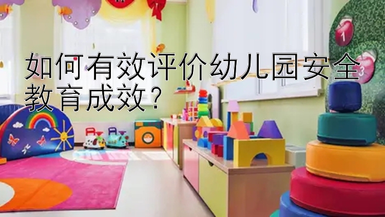 如何有效评价幼儿园安全教育成效？