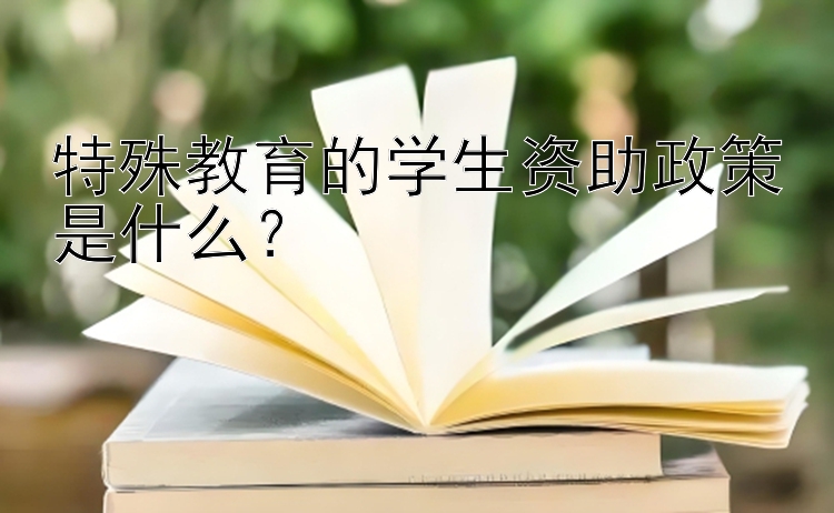 特殊教育的学生资助政策是什么？