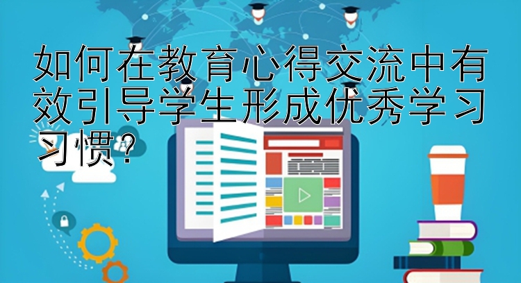 如何在教育心得交流中有效引导学生形成优秀学习习惯？