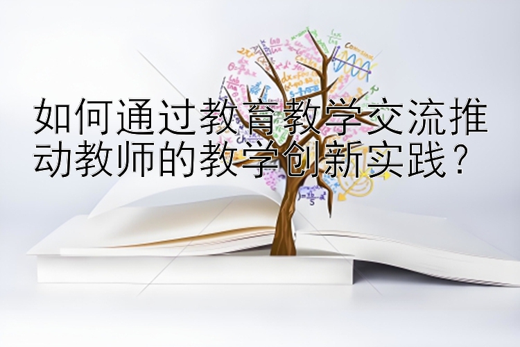 如何通过教育教学交流推动教师的教学创新实践？