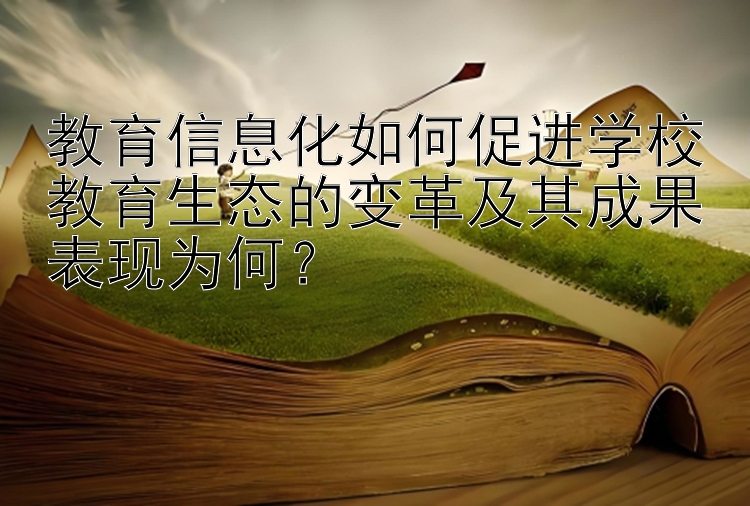 教育信息化如何促进学校教育生态的变革及其成果表现为何？