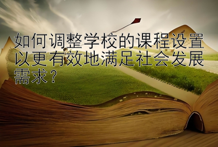 如何调整学校的课程设置以更有效地满足社会发展需求？