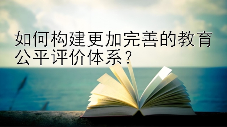 如何构建更加完善的教育公平评价体系？