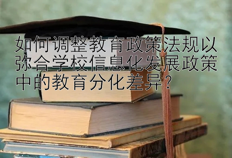 如何调整教育政策法规以弥合学校信息化发展政策中的教育分化差异？