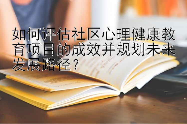 如何评估社区心理健康教育项目的成效并规划未来发展路径？