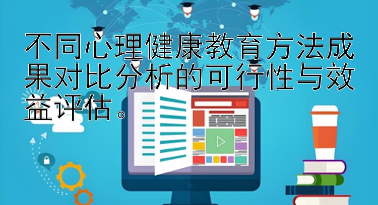 不同心理健康教育方法成果对比分析的可行性与效益评估。