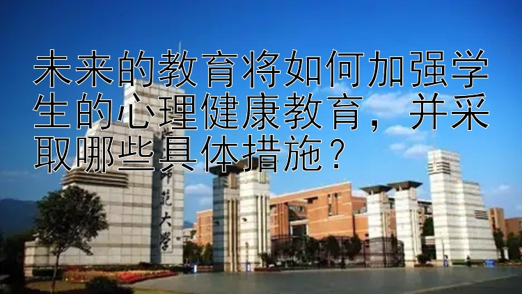 未来的教育将如何加强学生的心理健康教育，并采取哪些具体措施？