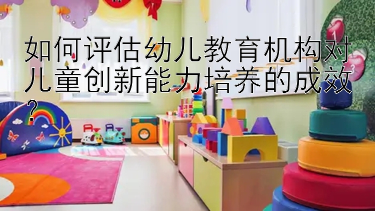 如何评估幼儿教育机构对儿童创新能力培养的成效？