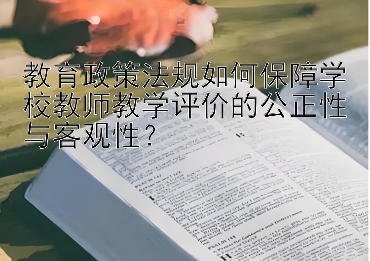 教育政策法规如何保障学校教师教学评价的公正性与客观性？