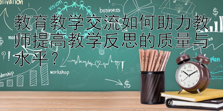 教育教学交流如何助力教师提高教学反思的质量与水平？