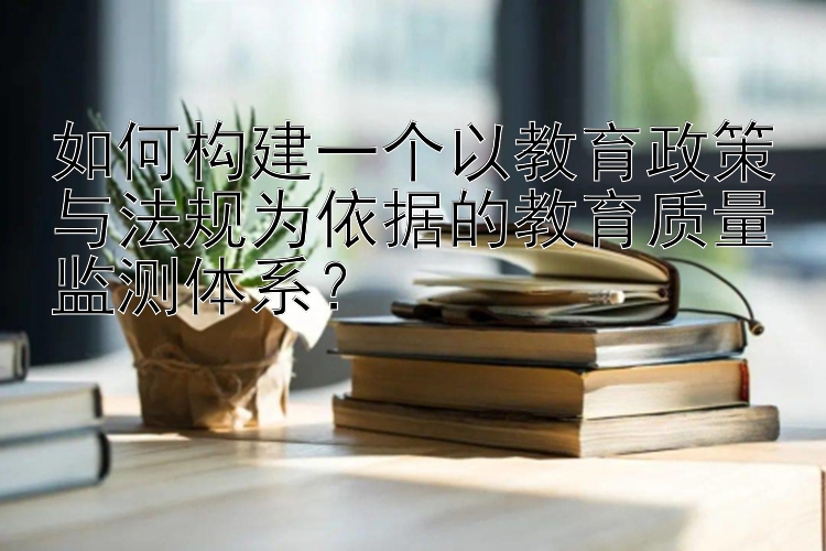 如何构建一个以教育政策与法规为依据的教育质量监测体系？