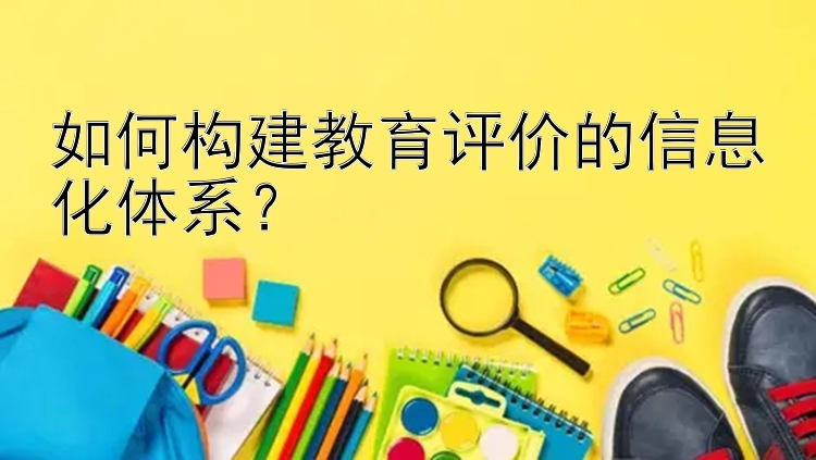 如何构建教育评价的信息化体系？