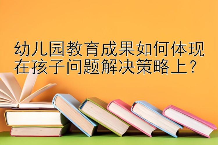 幼儿园教育成果如何体现在孩子问题解决策略上？