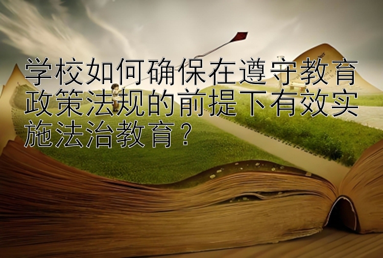 学校如何确保在遵守教育政策法规的前提下有效实施法治教育？