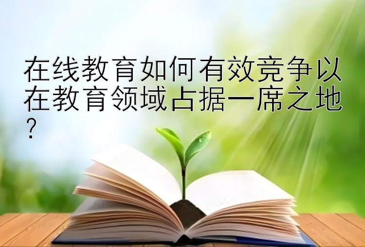 在线教育如何有效竞争以在教育领域占据一席之地？