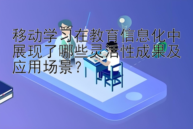 移动学习在教育信息化中展现了哪些灵活性成果及应用场景？