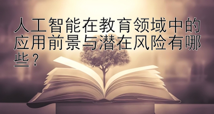 人工智能在教育领域中的应用前景与潜在风险有哪些？