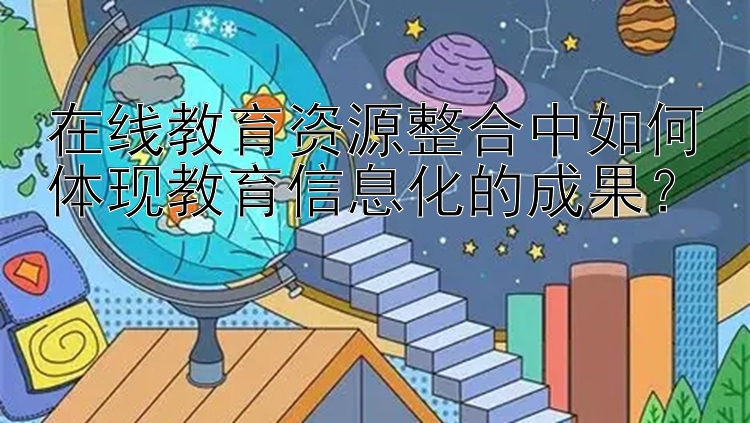 在线教育资源整合中如何体现教育信息化的成果？