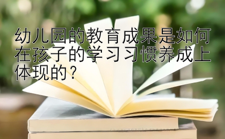 幼儿园的教育成果是如何在孩子的学习习惯养成上体现的？