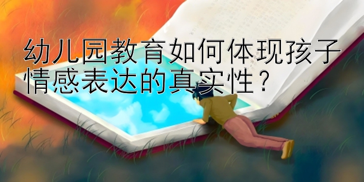 幼儿园教育如何体现孩子情感表达的真实性？