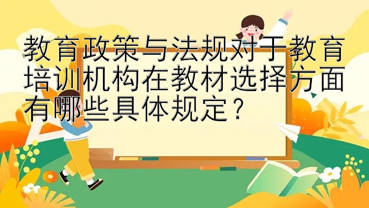 教育政策与法规对于教育培训机构在教材选择方面有哪些具体规定？