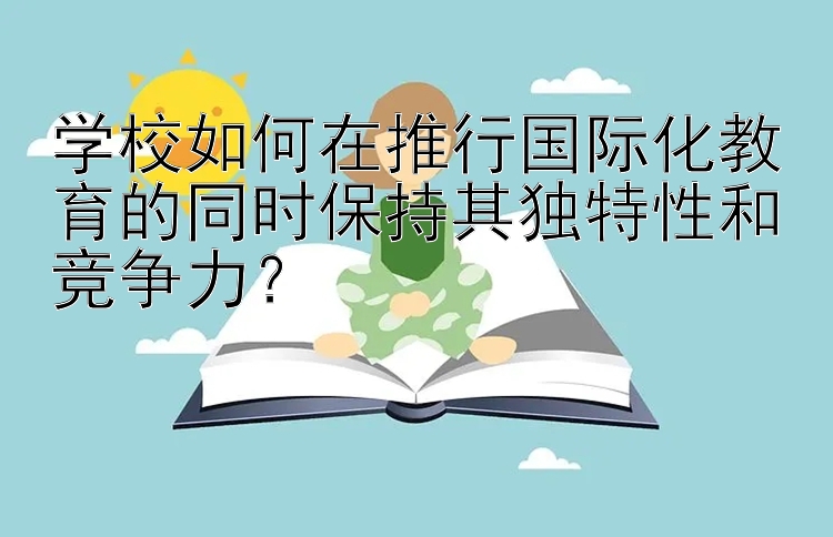 学校如何在推行国际化教育的同时保持其独特性和竞争力？