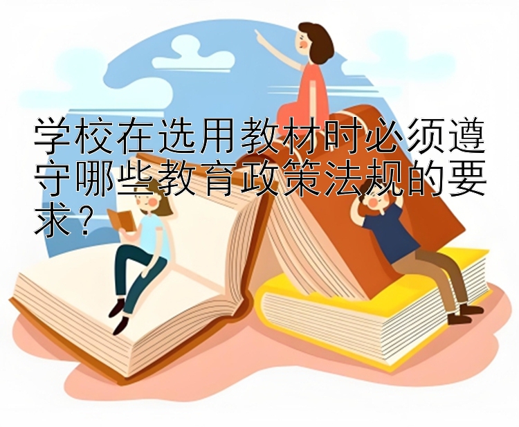 学校在选用教材时必须遵守哪些教育政策法规的要求？