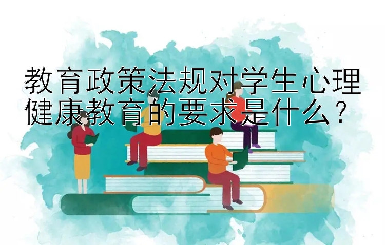 教育政策法规对学生心理健康教育的要求是什么？