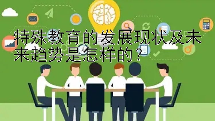 特殊教育的发展现状及未来趋势是怎样的？