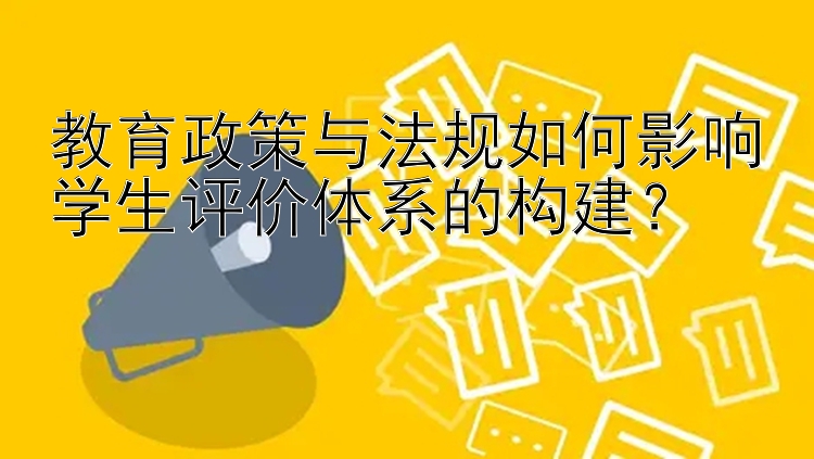 教育政策与法规如何影响学生评价体系的构建？