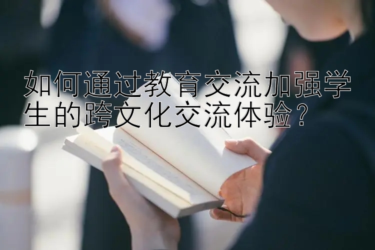 如何通过教育交流加强学生的跨文化交流体验？