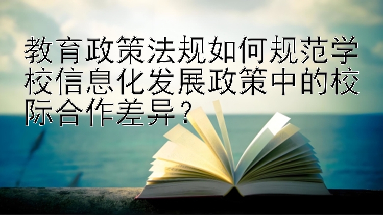 教育政策法规如何规范学校信息化发展政策中的校际合作差异？