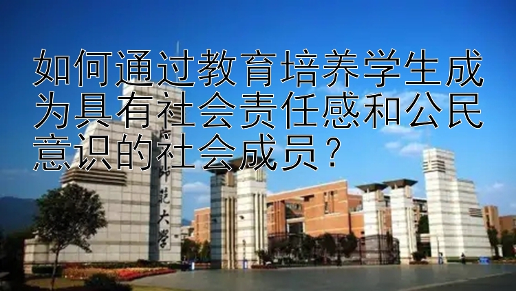 如何通过教育培养学生成为具有社会责任感和公民意识的社会成员？