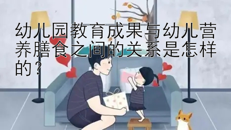 幼儿园教育成果与幼儿营养膳食之间的关系是怎样的？