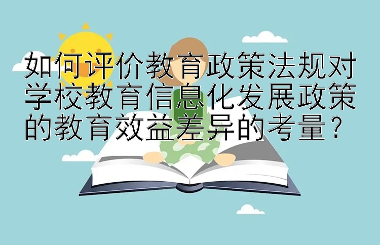 如何评价教育政策法规对学校教育信息化发展政策的教育效益差异的考量？