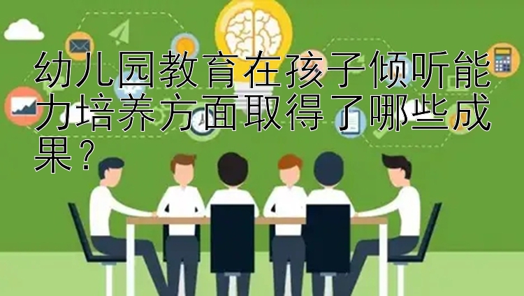 幼儿园教育在孩子倾听能力培养方面取得了哪些成果？