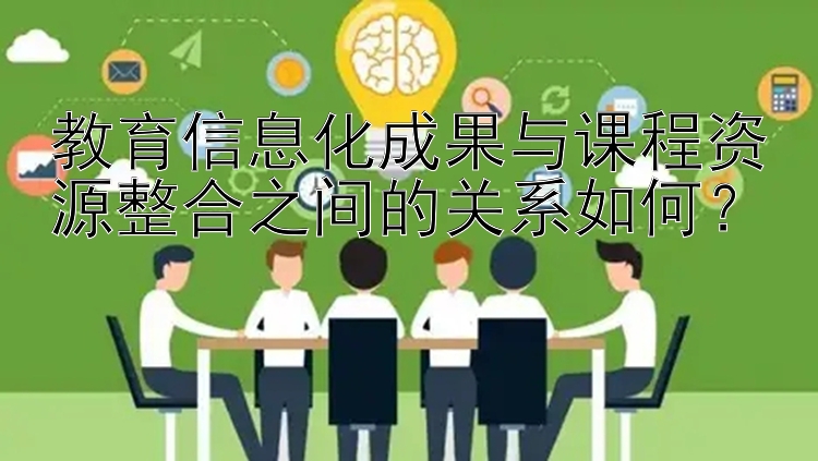 教育信息化成果与课程资源整合之间的关系如何？