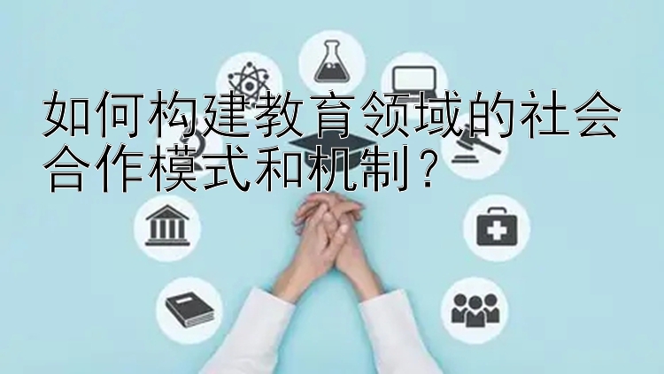 如何构建教育领域的社会合作模式和机制？