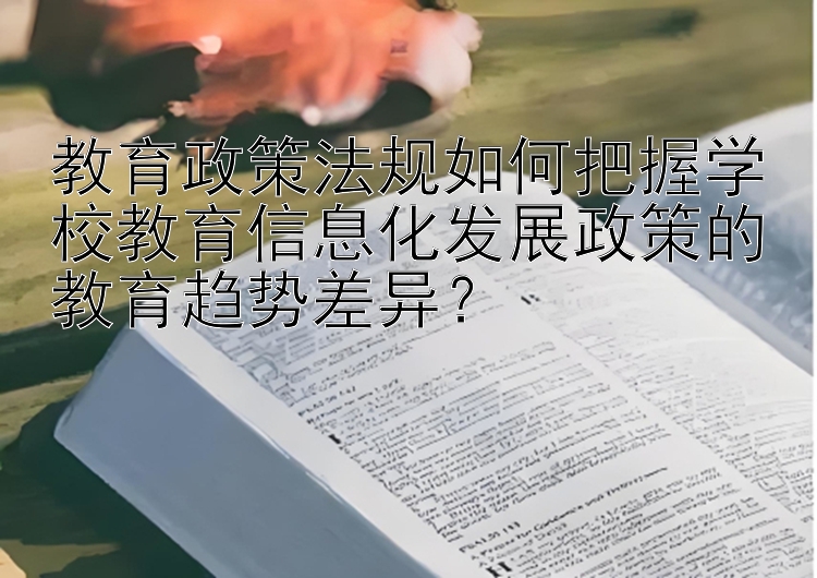 教育政策法规如何把握学校教育信息化发展政策的教育趋势差异？